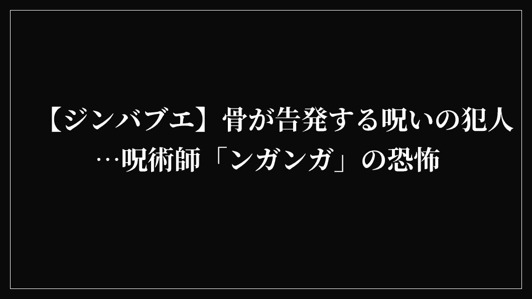 【ジンバブエ】骨が告発する呪いの犯人…呪術師「ンガンガ」の恐怖