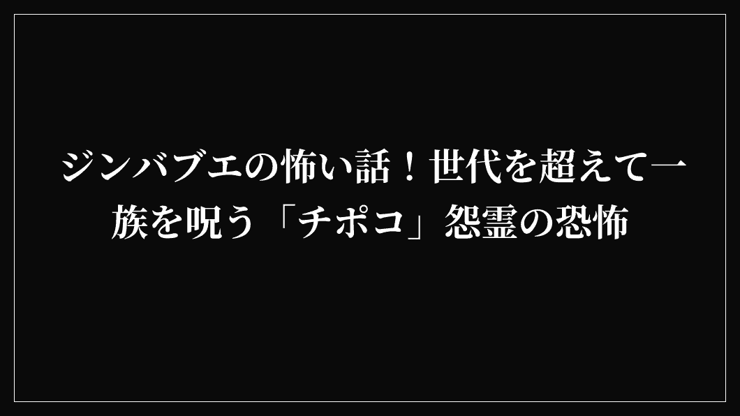 ジンバブエの怖い話！世代を超えて一族を呪う「チポコ」怨霊の恐怖