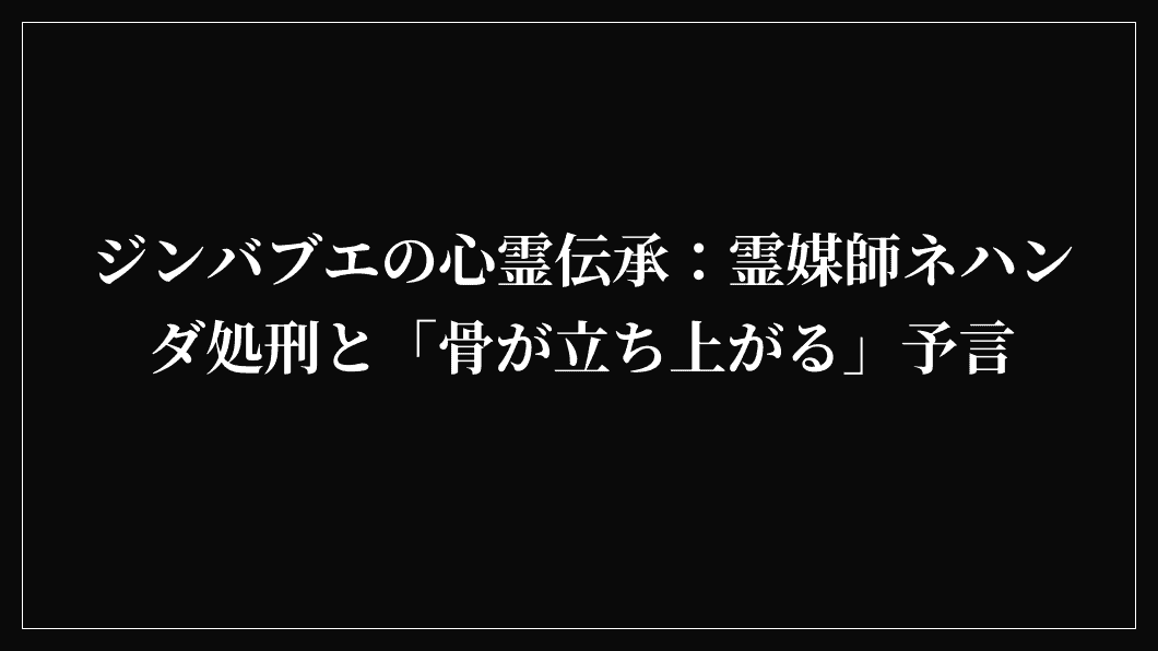 ジンバブエの心霊伝承：霊媒師ネハンダ処刑と「骨が立ち上がる」予言