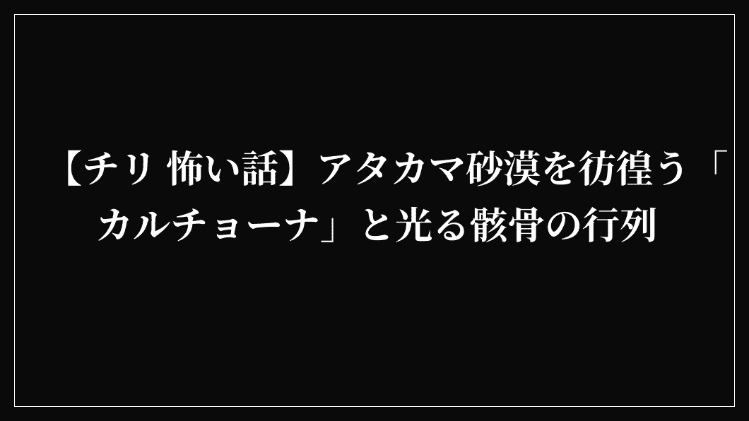【チリ 怖い話】アタカマ砂漠を彷徨う「カルチョーナ」と光る骸骨の行列