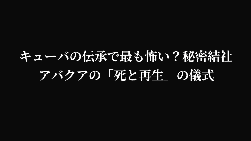 キューバの伝承で最も怖い？秘密結社アバクアの「死と再生」の儀式