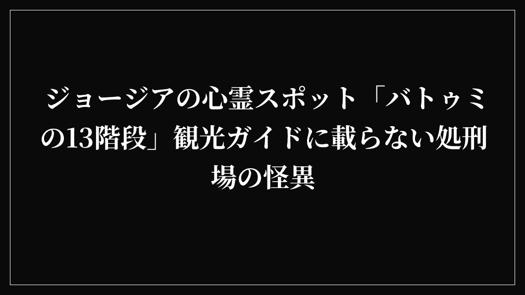 ジョージアの心霊スポット「バトゥミの13階段」観光ガイドに載らない処刑場の怪異