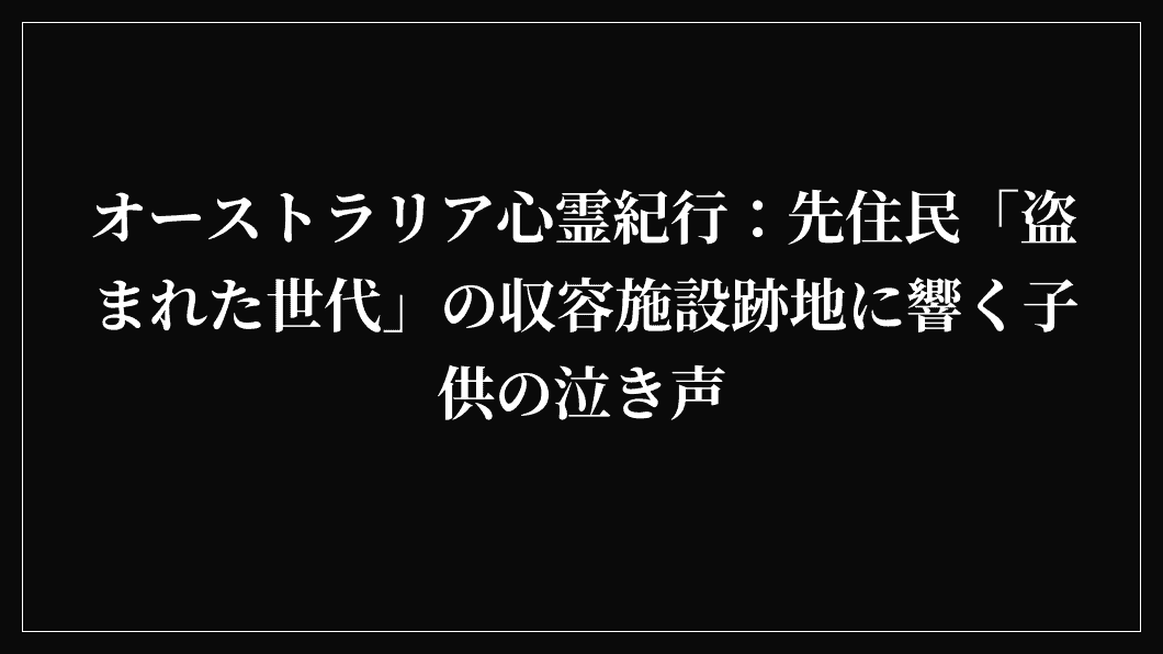 オーストラリア心霊紀行：先住民「盗まれた世代」の収容施設跡地に響く子供の泣き声