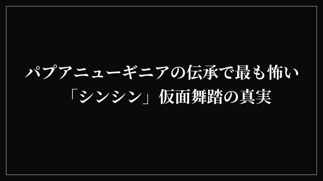 パプアニューギニアの伝承で最も怖い「シンシン」仮面舞踏の真実