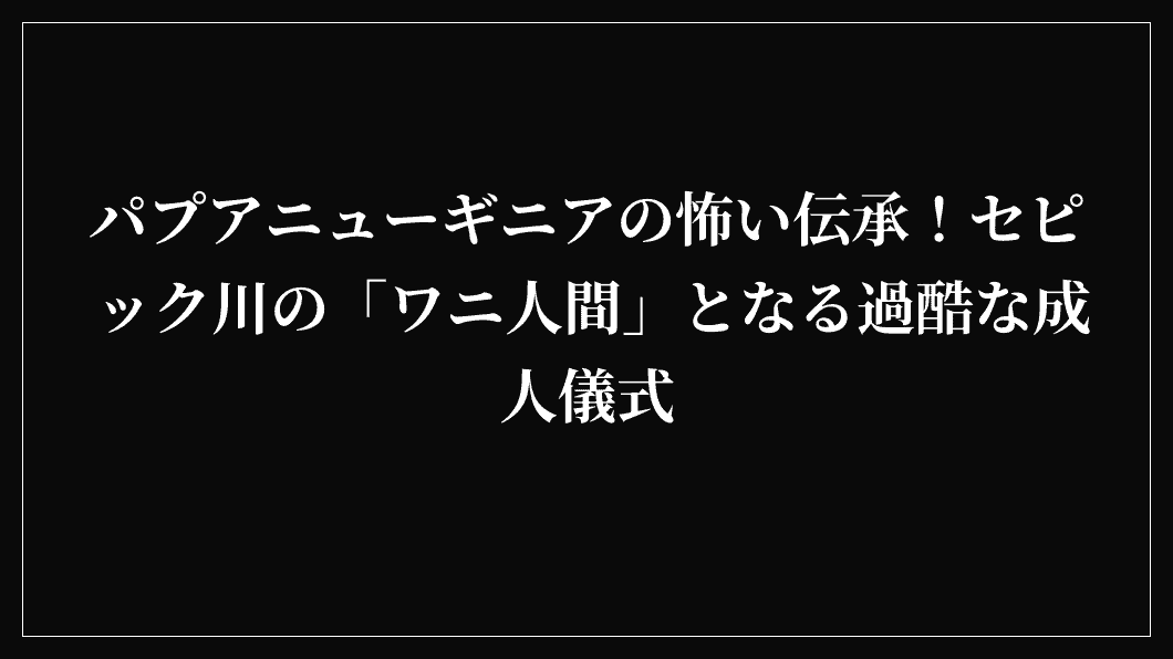 パプアニューギニアの怖い伝承!セピック川の「ワニ人間」となる過酷な成人儀式