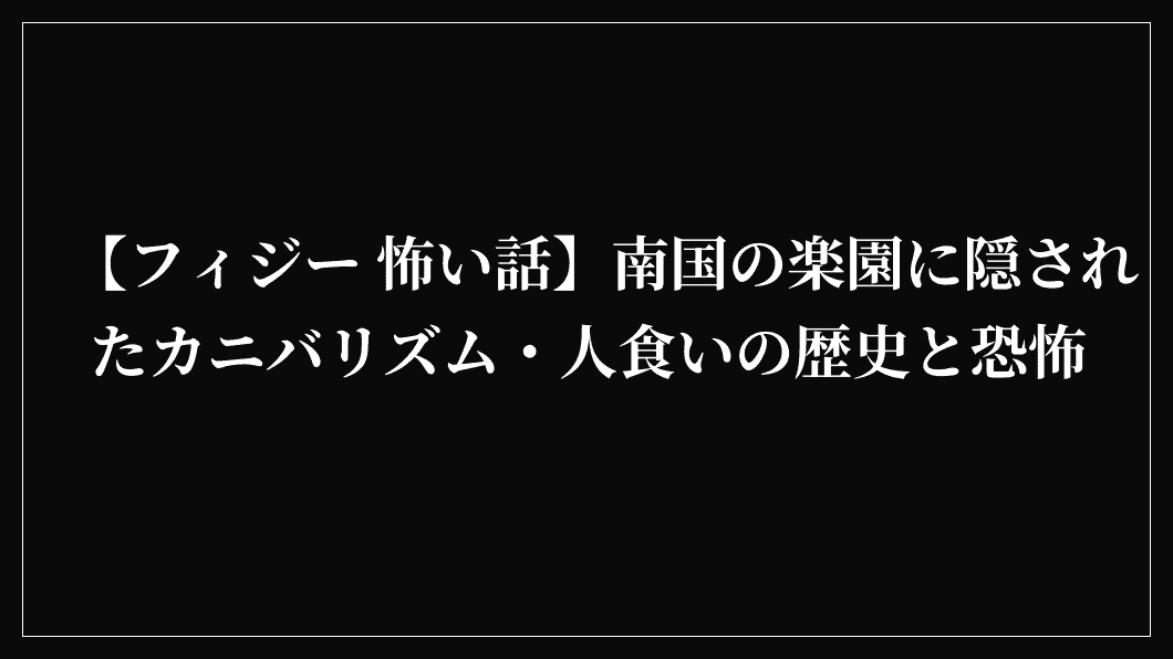 【フィジー 怖い話】南国の楽園に隠されたカニバリズム・人食いの歴史と恐怖